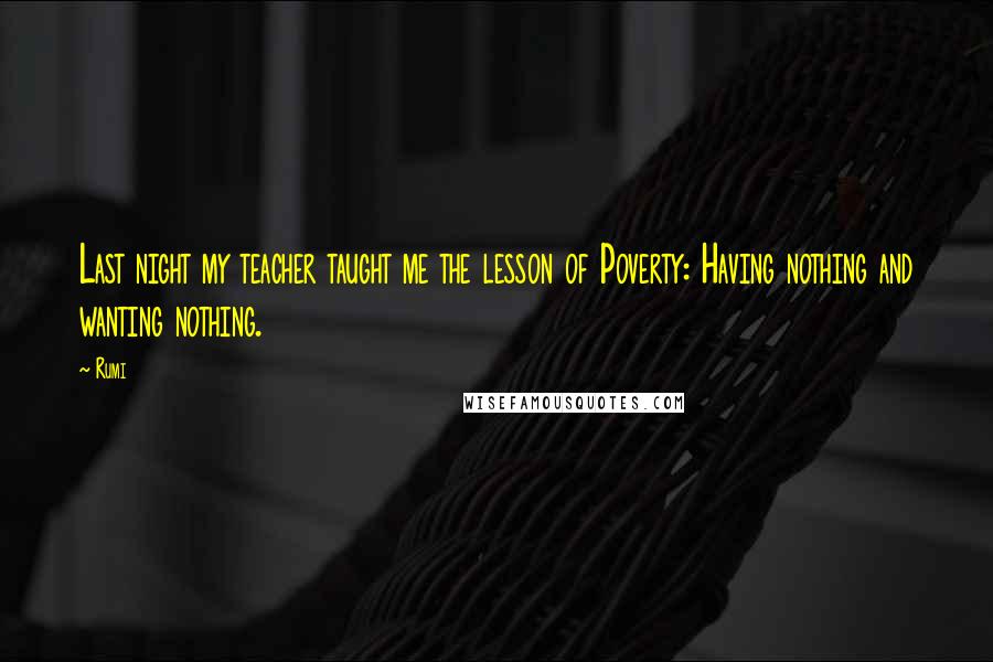 Rumi Quotes: Last night my teacher taught me the lesson of Poverty: Having nothing and wanting nothing.