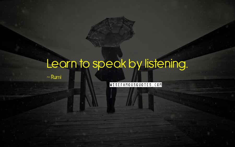 Rumi Quotes: Learn to speak by listening.