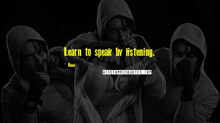 Rumi Quotes: Learn to speak by listening.