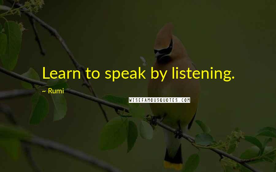 Rumi Quotes: Learn to speak by listening.