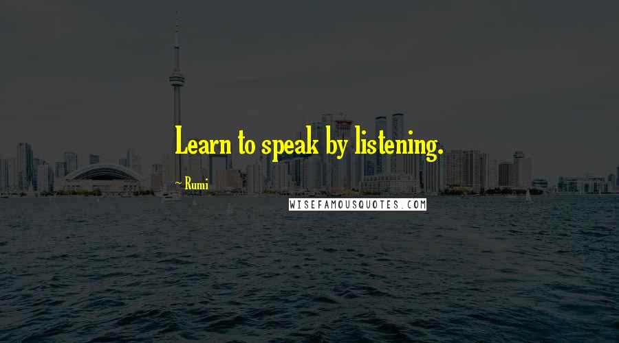 Rumi Quotes: Learn to speak by listening.