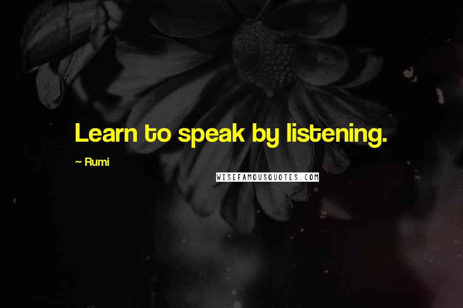 Rumi Quotes: Learn to speak by listening.