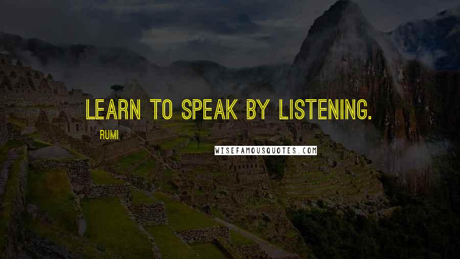 Rumi Quotes: Learn to speak by listening.