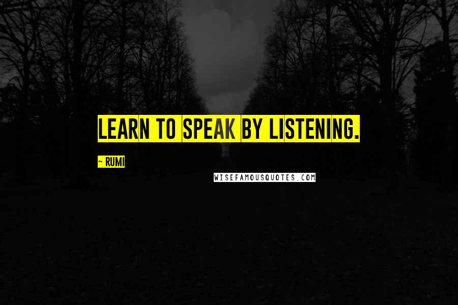 Rumi Quotes: Learn to speak by listening.