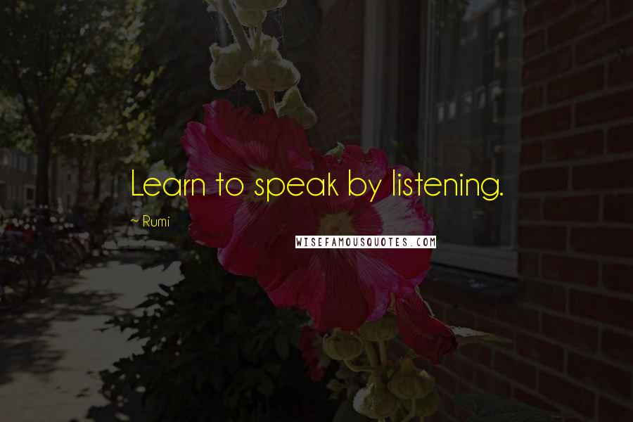Rumi Quotes: Learn to speak by listening.