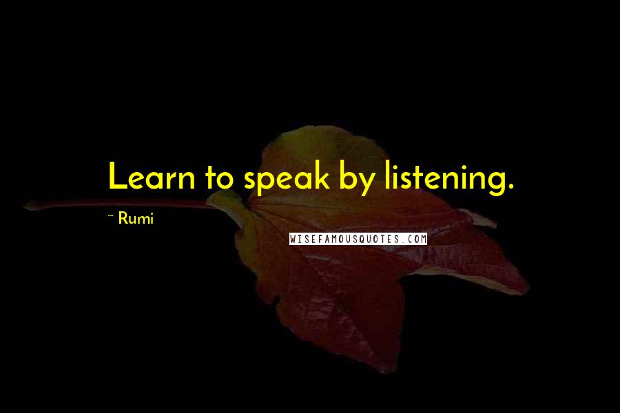 Rumi Quotes: Learn to speak by listening.