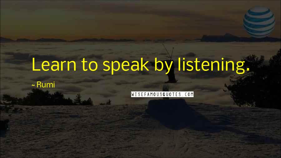 Rumi Quotes: Learn to speak by listening.