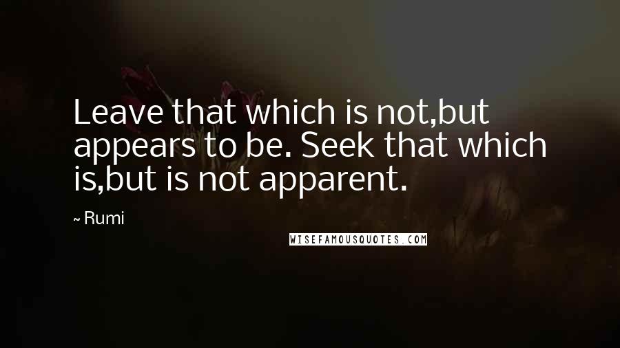 Rumi Quotes: Leave that which is not,but appears to be. Seek that which is,but is not apparent.