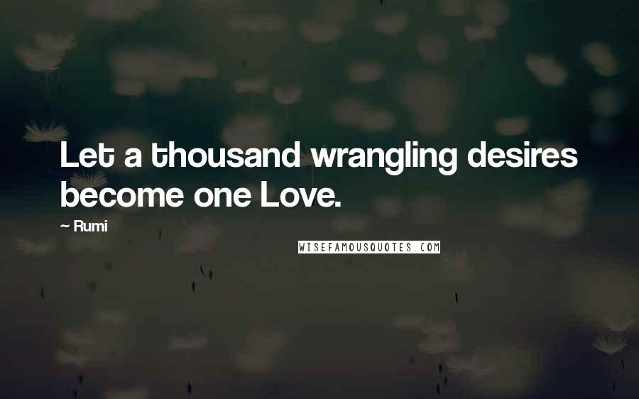 Rumi Quotes: Let a thousand wrangling desires become one Love.