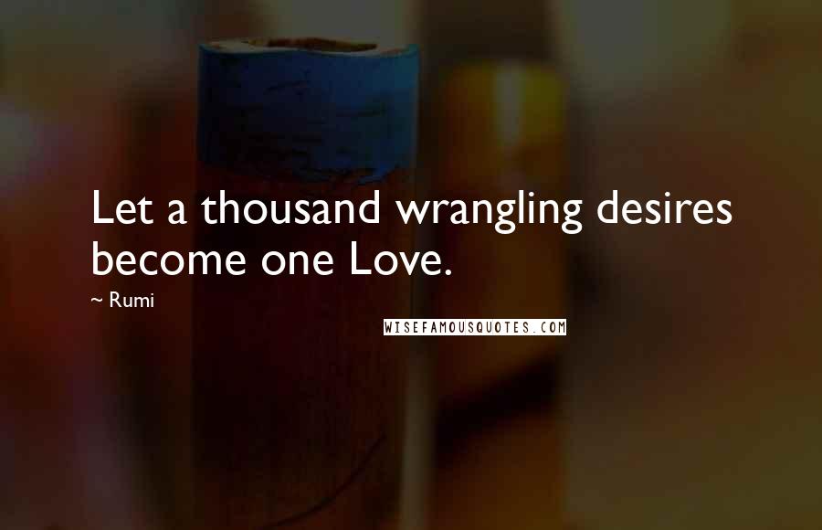 Rumi Quotes: Let a thousand wrangling desires become one Love.