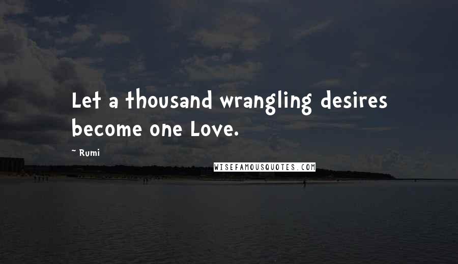 Rumi Quotes: Let a thousand wrangling desires become one Love.