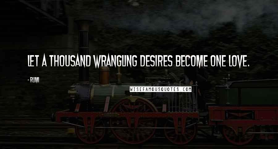 Rumi Quotes: Let a thousand wrangling desires become one Love.