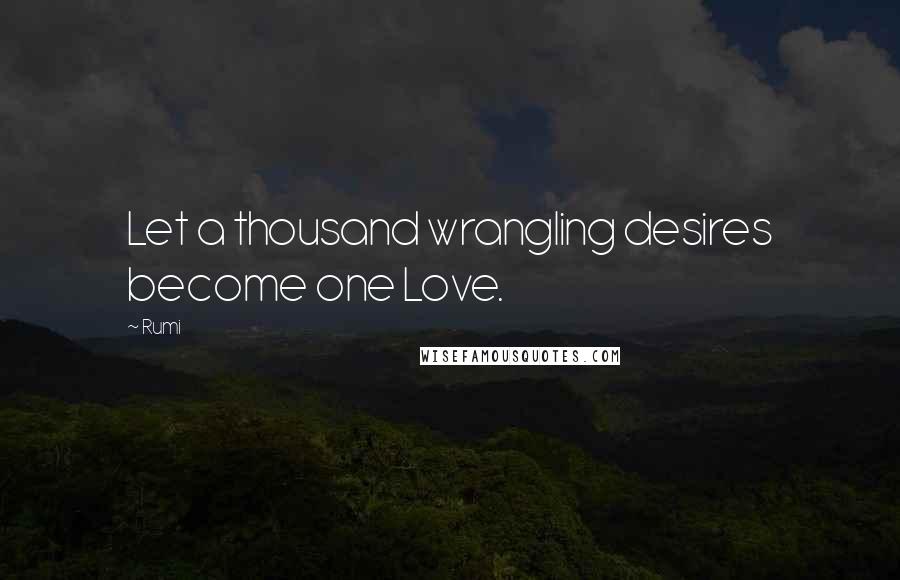 Rumi Quotes: Let a thousand wrangling desires become one Love.