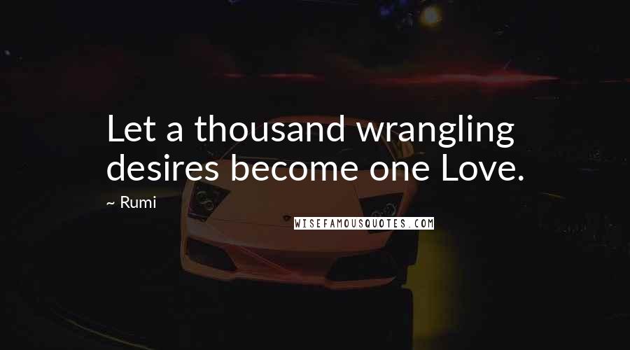 Rumi Quotes: Let a thousand wrangling desires become one Love.