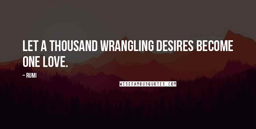 Rumi Quotes: Let a thousand wrangling desires become one Love.