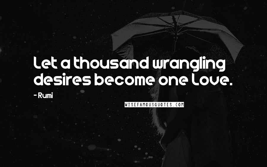 Rumi Quotes: Let a thousand wrangling desires become one Love.