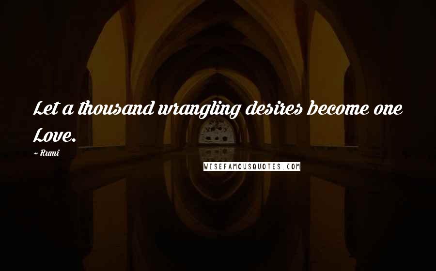 Rumi Quotes: Let a thousand wrangling desires become one Love.