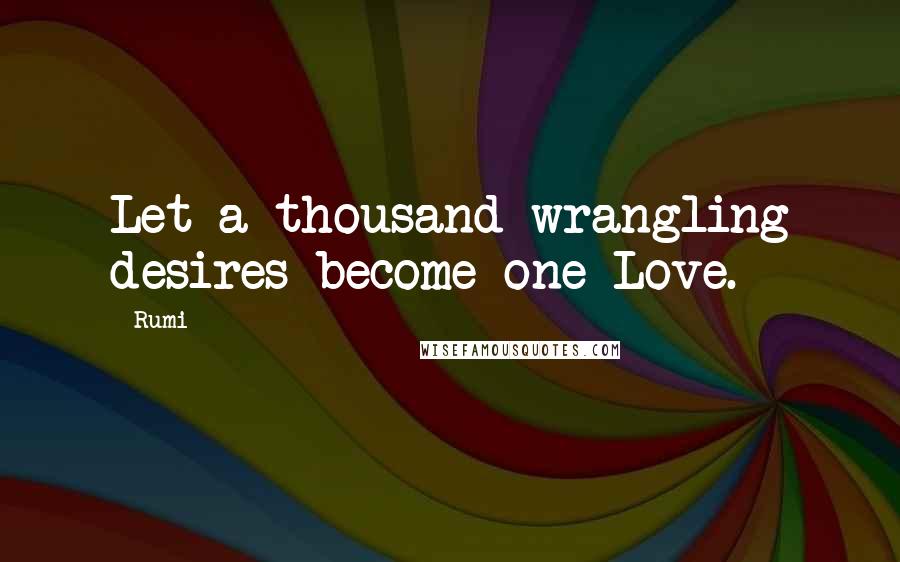 Rumi Quotes: Let a thousand wrangling desires become one Love.