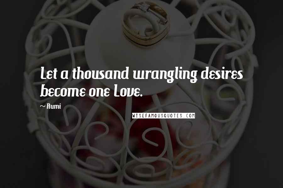 Rumi Quotes: Let a thousand wrangling desires become one Love.