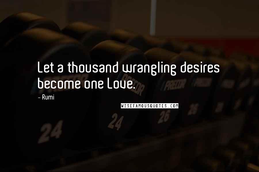 Rumi Quotes: Let a thousand wrangling desires become one Love.