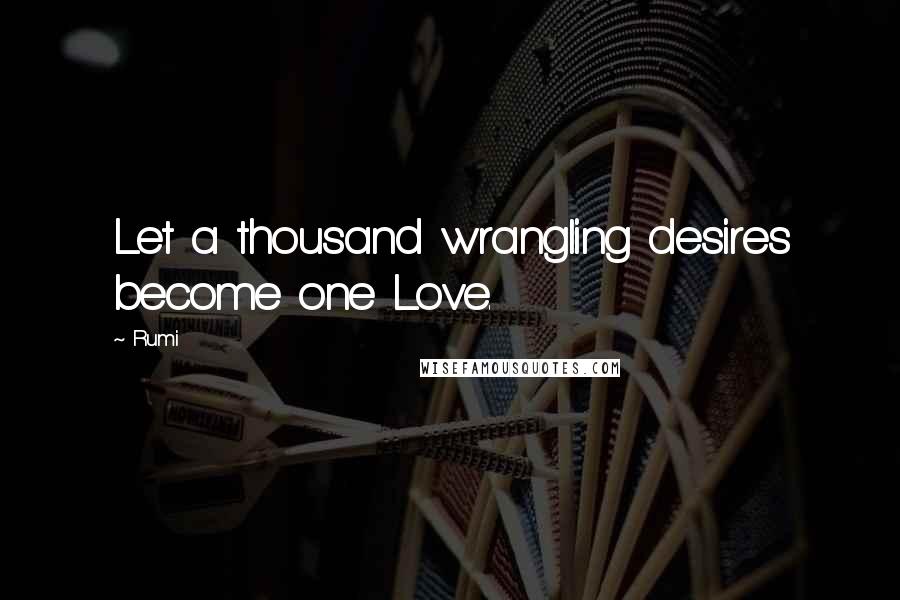 Rumi Quotes: Let a thousand wrangling desires become one Love.