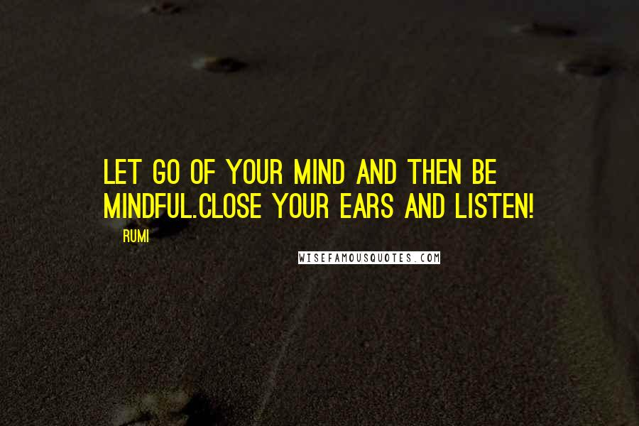 Rumi Quotes: Let go of your mind and then be mindful.Close your ears and listen!