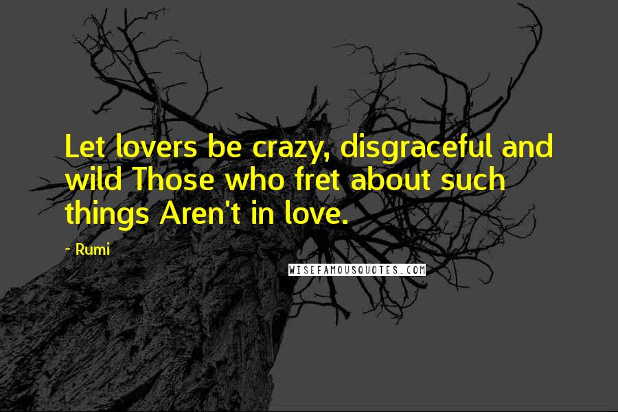 Rumi Quotes: Let lovers be crazy, disgraceful and wild Those who fret about such things Aren't in love.