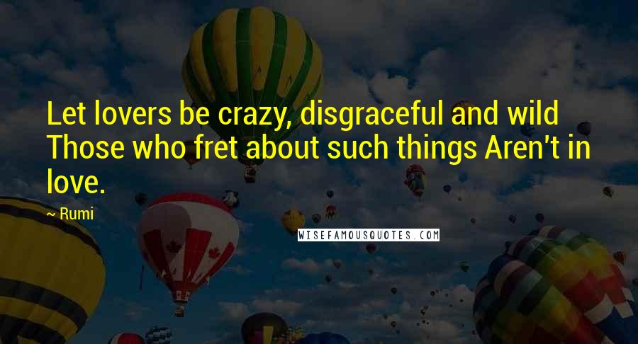 Rumi Quotes: Let lovers be crazy, disgraceful and wild Those who fret about such things Aren't in love.