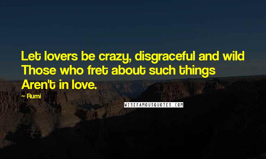 Rumi Quotes: Let lovers be crazy, disgraceful and wild Those who fret about such things Aren't in love.