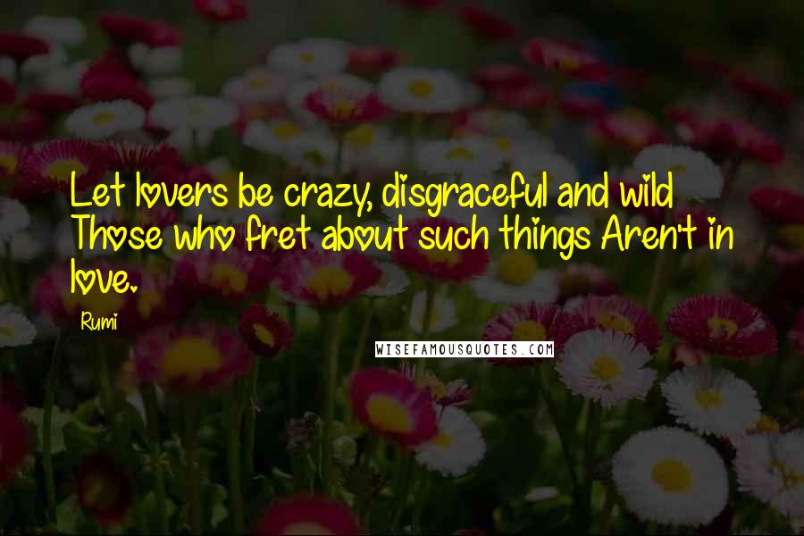 Rumi Quotes: Let lovers be crazy, disgraceful and wild Those who fret about such things Aren't in love.