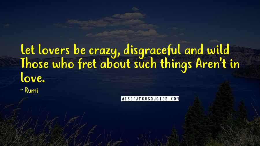 Rumi Quotes: Let lovers be crazy, disgraceful and wild Those who fret about such things Aren't in love.