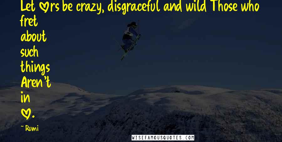 Rumi Quotes: Let lovers be crazy, disgraceful and wild Those who fret about such things Aren't in love.