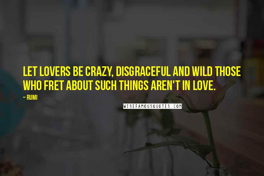 Rumi Quotes: Let lovers be crazy, disgraceful and wild Those who fret about such things Aren't in love.
