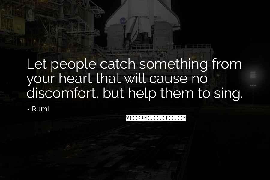 Rumi Quotes: Let people catch something from your heart that will cause no discomfort, but help them to sing.