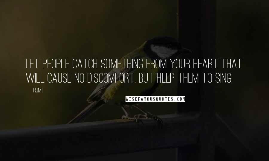 Rumi Quotes: Let people catch something from your heart that will cause no discomfort, but help them to sing.