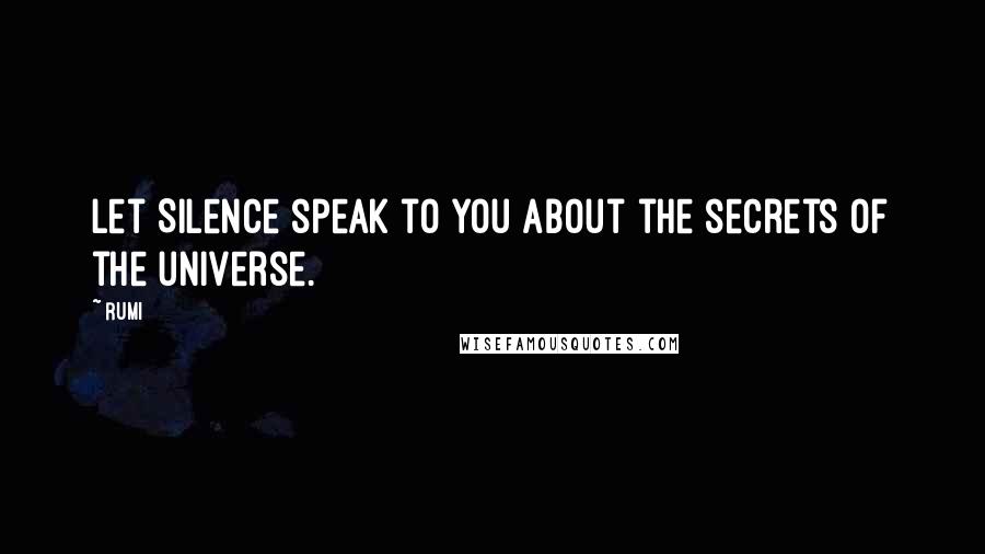 Rumi Quotes: Let Silence speak to you about the secrets of the universe.