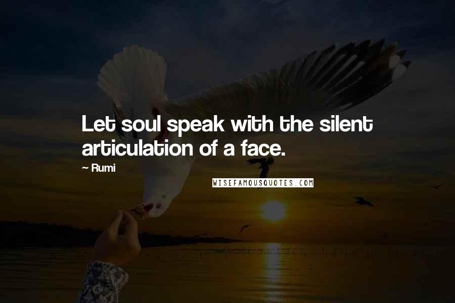 Rumi Quotes: Let soul speak with the silent articulation of a face.