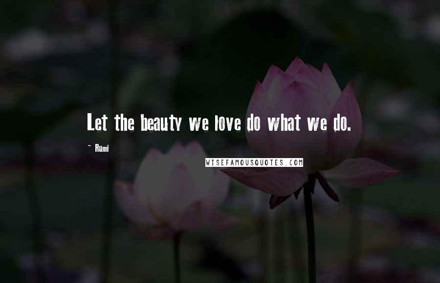 Rumi Quotes: Let the beauty we love do what we do.