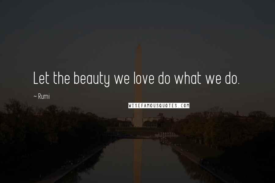 Rumi Quotes: Let the beauty we love do what we do.