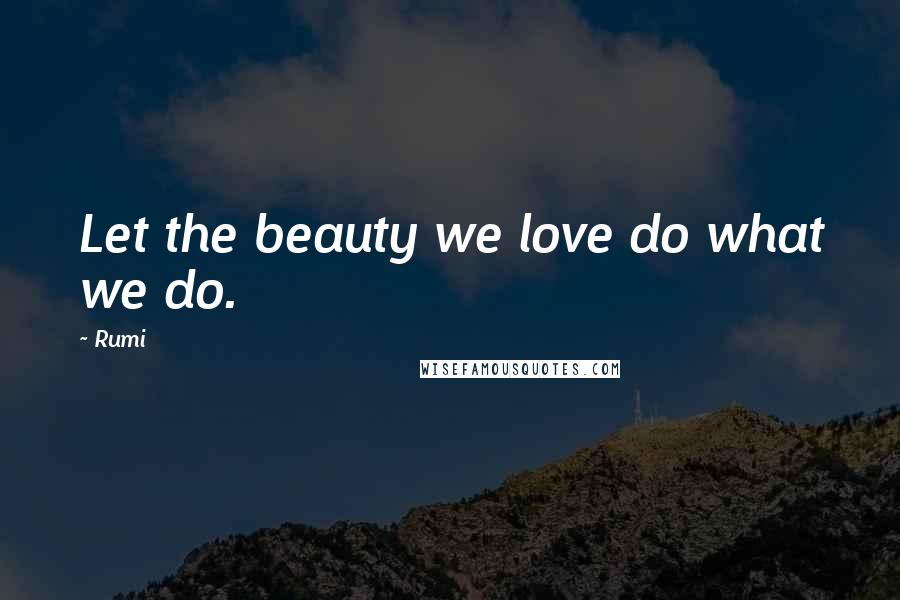 Rumi Quotes: Let the beauty we love do what we do.