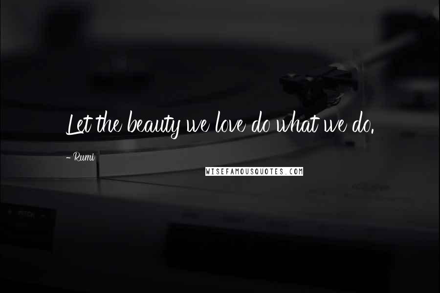 Rumi Quotes: Let the beauty we love do what we do.