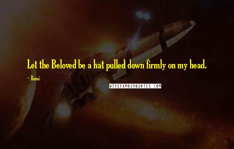 Rumi Quotes: Let the Beloved be a hat pulled down firmly on my head.