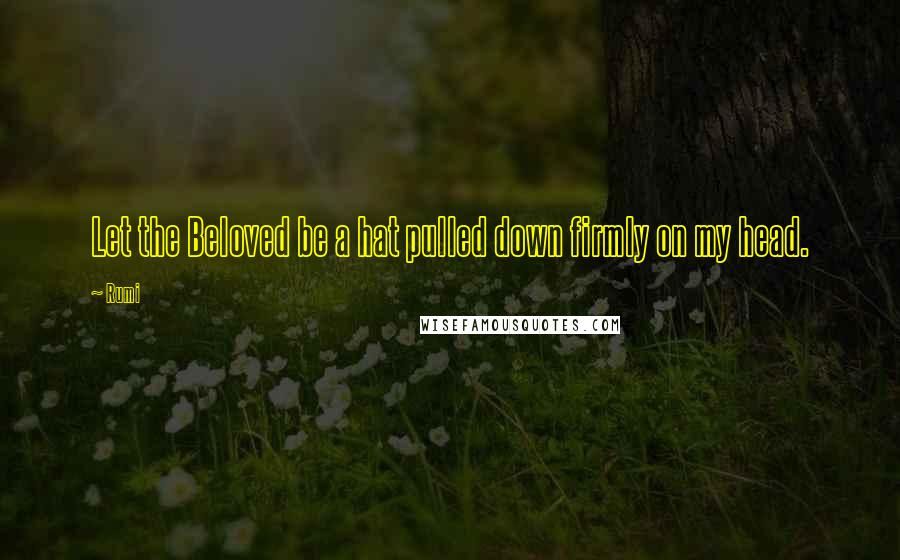 Rumi Quotes: Let the Beloved be a hat pulled down firmly on my head.