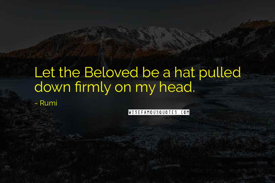 Rumi Quotes: Let the Beloved be a hat pulled down firmly on my head.