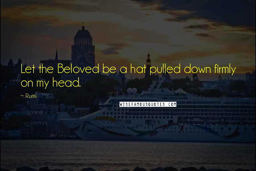 Rumi Quotes: Let the Beloved be a hat pulled down firmly on my head.