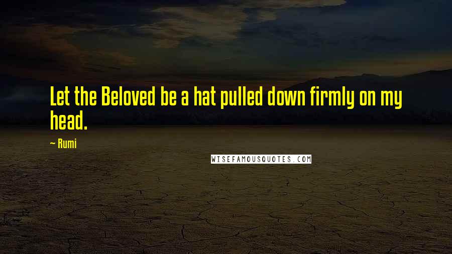 Rumi Quotes: Let the Beloved be a hat pulled down firmly on my head.