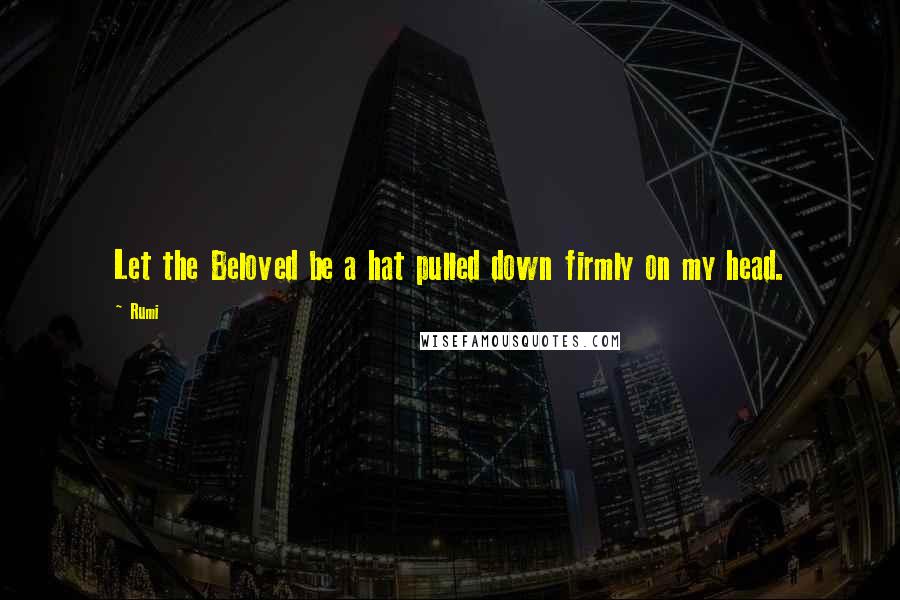 Rumi Quotes: Let the Beloved be a hat pulled down firmly on my head.