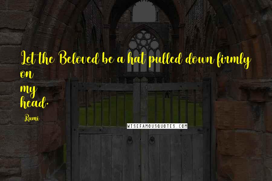 Rumi Quotes: Let the Beloved be a hat pulled down firmly on my head.