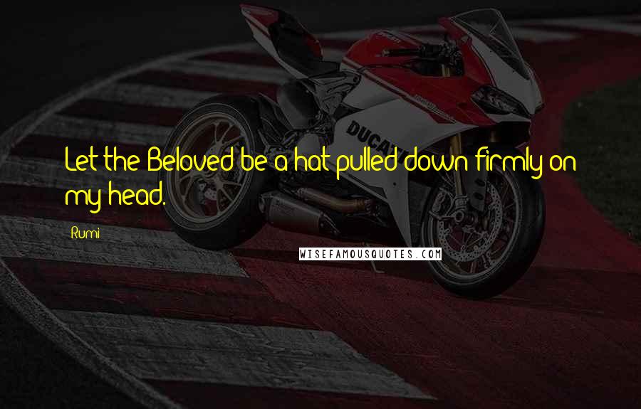Rumi Quotes: Let the Beloved be a hat pulled down firmly on my head.