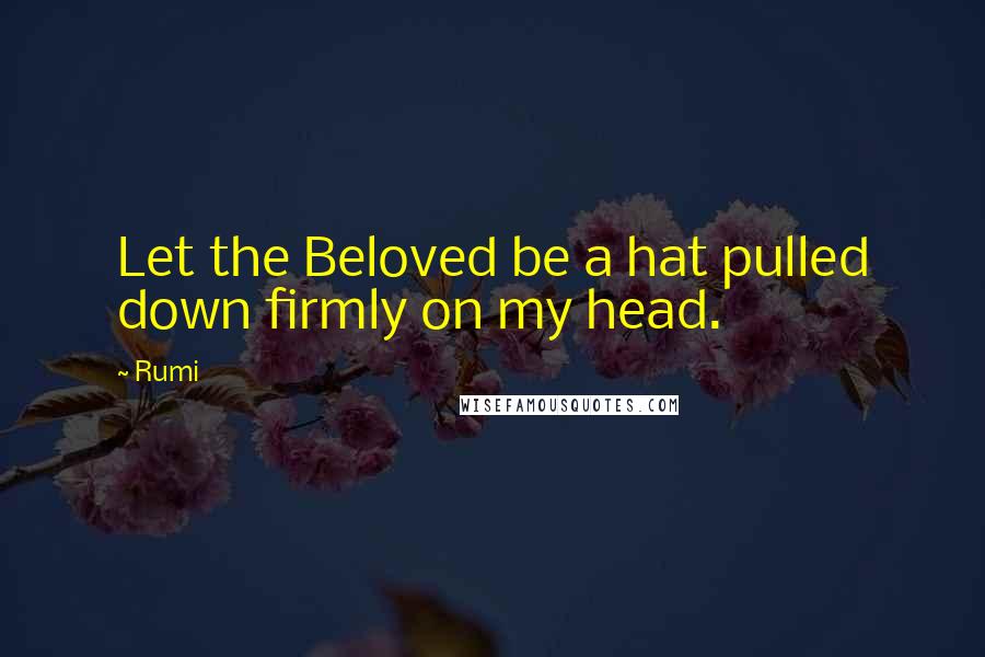 Rumi Quotes: Let the Beloved be a hat pulled down firmly on my head.